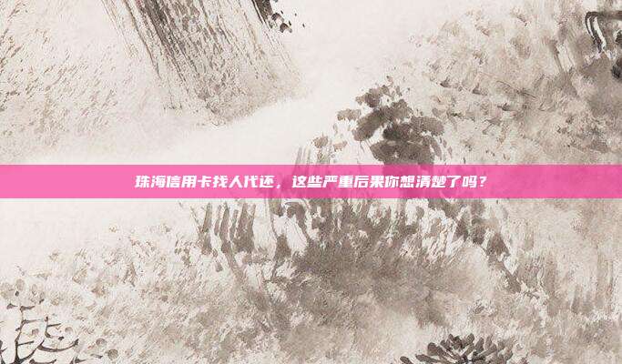 珠海信用卡找人代还，这些严重后果你想清楚了吗？