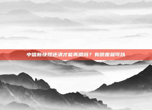中信新快现还清才能再借吗?有额度就可以