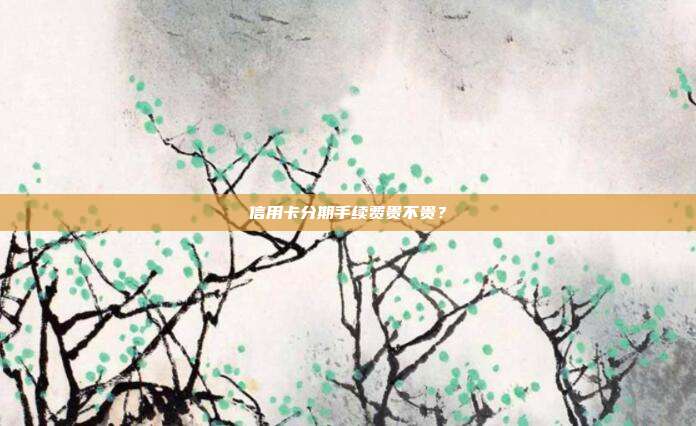 信用卡分期手续费贵不贵?