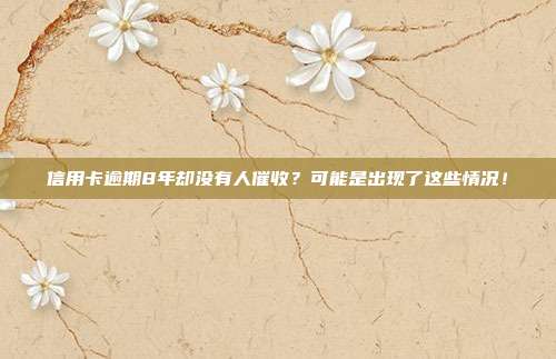 信用卡逾期8年却没有人催收?可能是出现了这些情况!