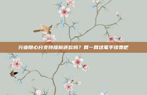 兴业随心分支持提前还款吗?算一算这笔手续费吧