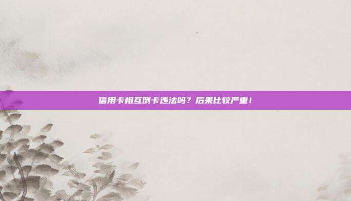 信用卡相互倒卡违法吗?后果比较严重!