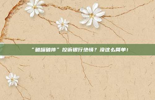 “破罐破摔”控诉银行绝情?没这么简单!