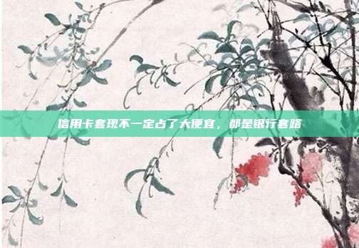 信用卡套现不一定占了大便宜，都是银行套路