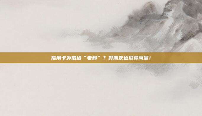 信用卡外借给“老赖”？好朋友也没得商量！