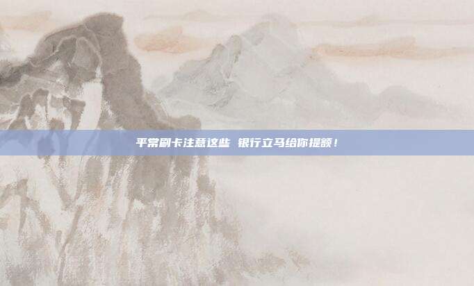 平常刷卡注意这些 银行立马给你提额!