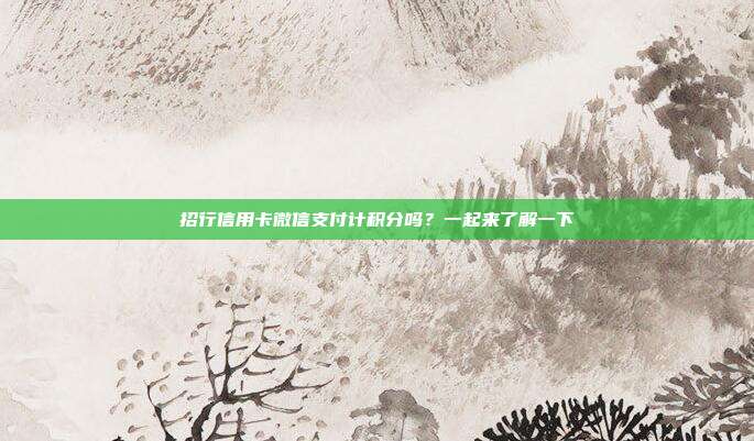 招行信用卡微信支付计积分吗?一起来了解一下