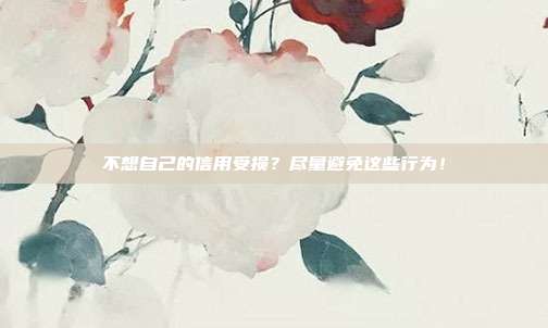不想自己的信用受损?尽量避免这些行为!