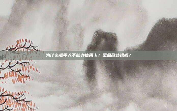 为什么老年人不能办信用卡?是金融歧视吗?