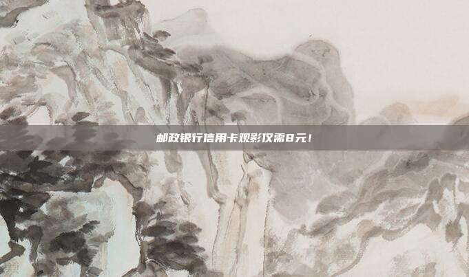 邮政银行信用卡观影仅需8元!