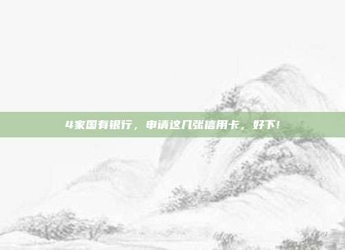 4家国有银行,申请这几张信用卡,好下!