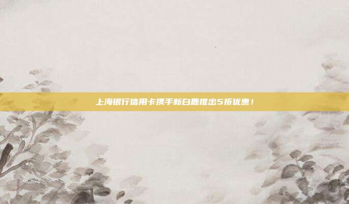 上海银行信用卡携手新白鹿推出5折优惠！