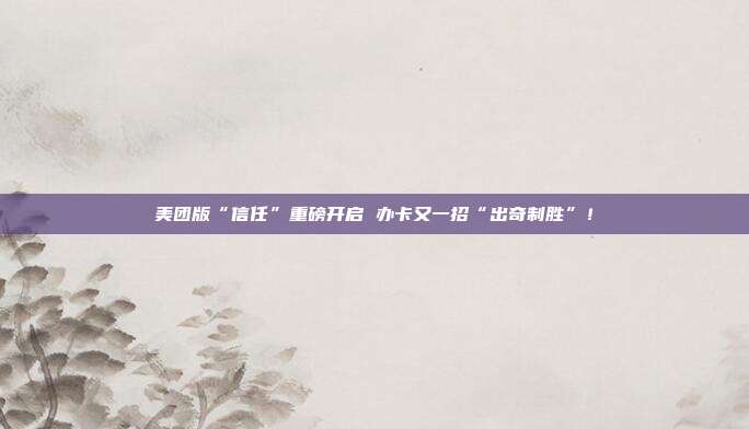美团版“信任”重磅开启 办卡又一招“出奇制胜”！