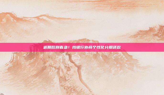 逾期后别着急！找银行协商个性化分期还款