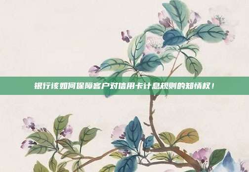 银行该如何保障客户对信用卡计息规则的知情权！