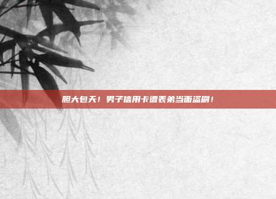 胆大包天！男子信用卡遭表弟当面盗刷！