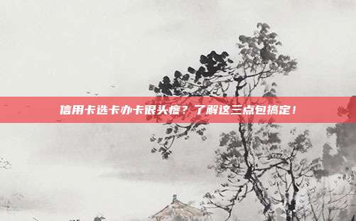 信用卡选卡办卡很头疼？了解这三点包搞定！