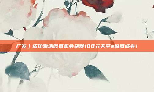 广发｜成功激活既有机会获得100元天空e城商城券！