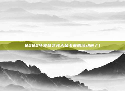 2020年爱奇艺光大金卡首刷活动来了！