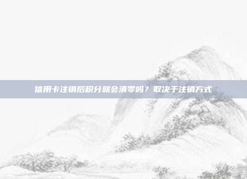 信用卡注销后积分就会清零吗？取决于注销方式