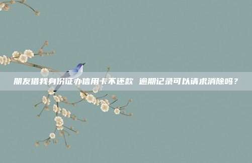 朋友借我身份证办信用卡不还款 逾期记录可以请求消除吗？