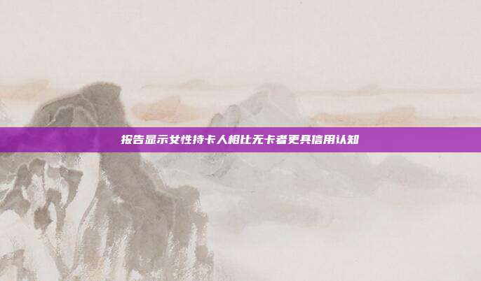 报告显示女性持卡人相比无卡者更具信用认知