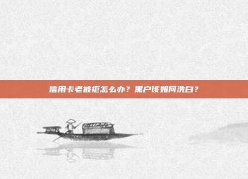 信用卡老被拒怎么办?黑户该如何洗白?