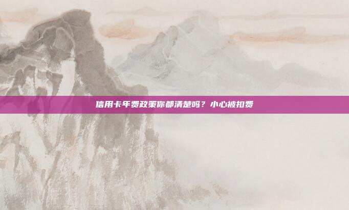 信用卡年费政策你都清楚吗?小心被扣费