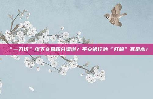 “一刀切”线下交易积分渠道?平安银行秒“打脸”真是高!