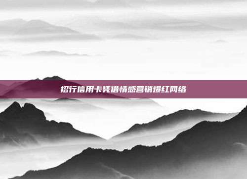 招行信用卡凭借情感营销爆红网络