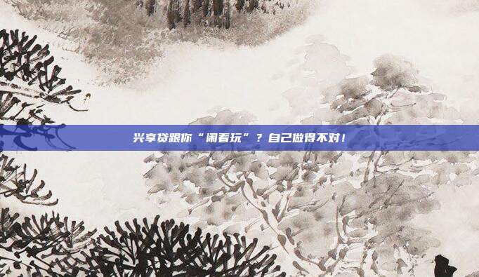 兴享贷跟你“闹着玩”?自己做得不对!