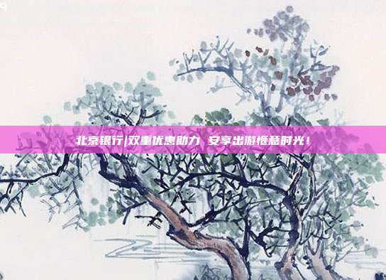 北京银行|双重优惠助力 安享出游惬意时光!