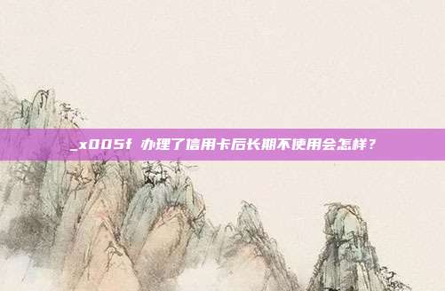 _x005f办理了信用卡后长期不使用会怎样？