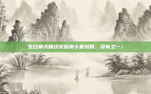生日那天刷这张信用卡最划算,没有之一!