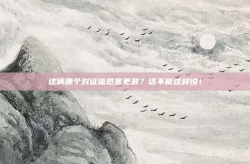 这俩哪个对征信危害更甚？话不能这样说！