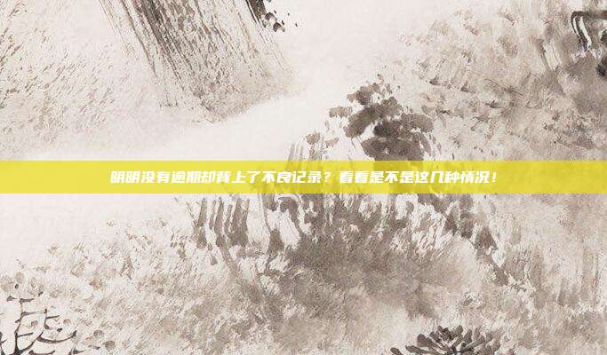 明明没有逾期却背上了不良记录？看看是不是这几种情况！