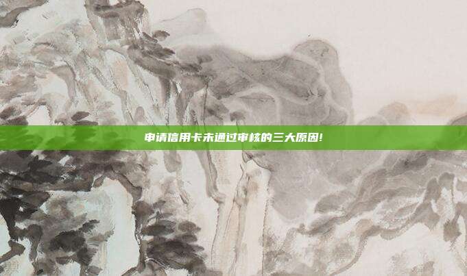 申请信用卡未通过审核的三大原因!