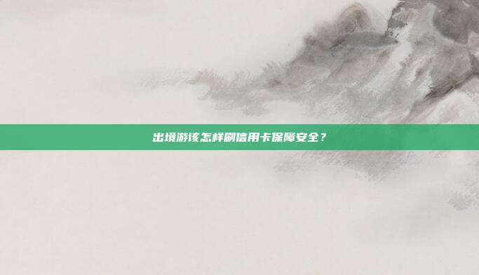 出境游该怎样刷信用卡保障安全？