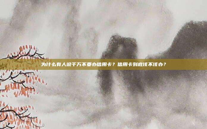 为什么有人说千万不要办信用卡?信用卡到底该不该办?