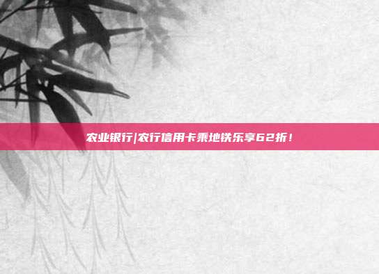 农业银行|农行信用卡乘地铁乐享62折!