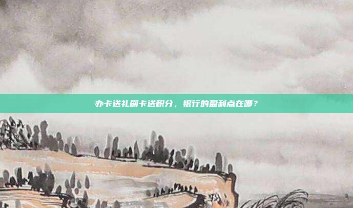 办卡送礼刷卡送积分,银行的盈利点在哪?