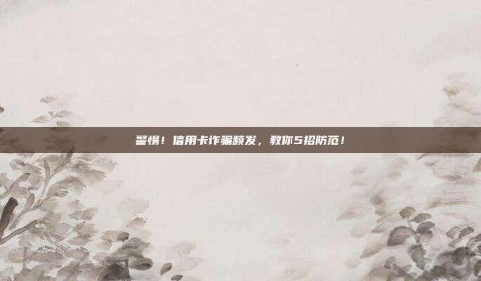 警惕！信用卡诈骗频发，教你5招防范！