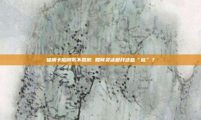 信用卡陷阱防不胜防 如何灵活避开这些“坑”?