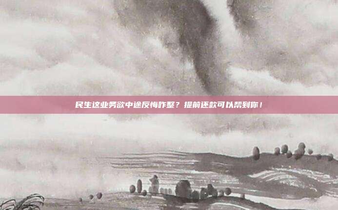 民生这业务欲中途反悔咋整?提前还款可以帮到你!