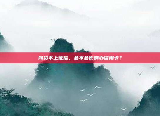 网贷不上征信,会不会影响办信用卡?