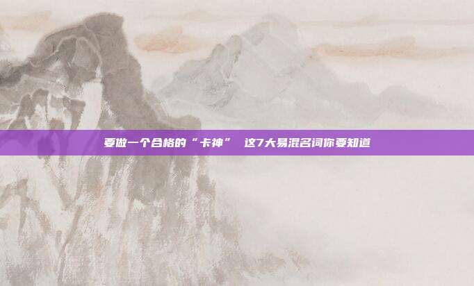 要做一个合格的“卡神” 这7大易混名词你要知道