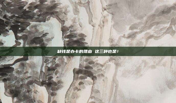 缺钱是办卡的理由 这三种也是!