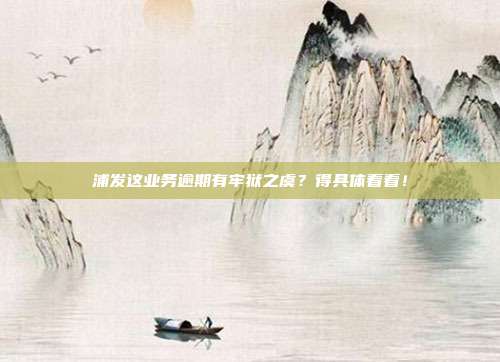 浦发这业务逾期有牢狱之虞?得具体看看!