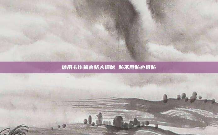 信用卡诈骗套路大揭秘 防不胜防也得防