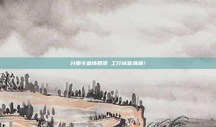 分期卡盛情回馈 工行诚意满满!
